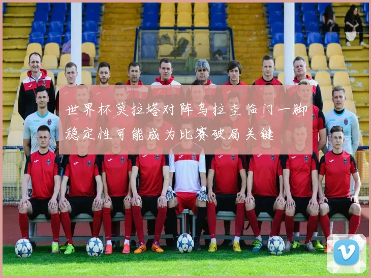 世界杯莫拉塔对阵乌拉圭临门一脚稳定性可能成为比赛破局关键