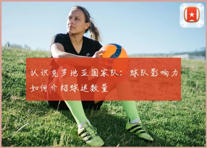 认识克罗地亚国家队：球队影响力如何介绍球迷数量