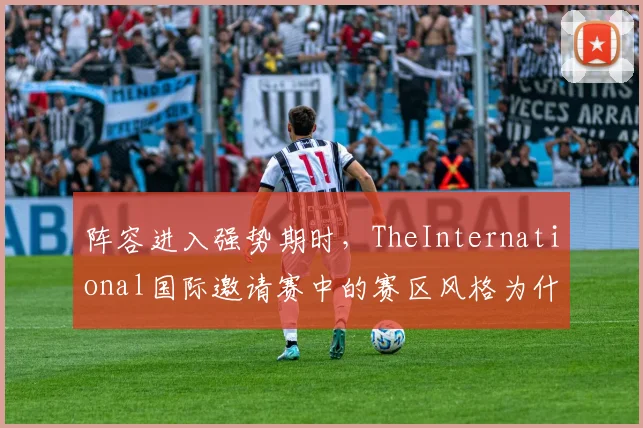 阵容进入强势期时，TheInternational国际邀请赛中的赛区风格为什么常在赛后才被重新认识