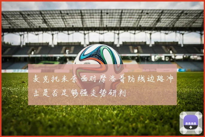 麦克托米奈面对摩洛哥防线边路冲击是否足够强走势研判