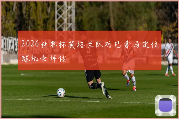 2026世界杯英格兰队对巴拿马定位球机会评估