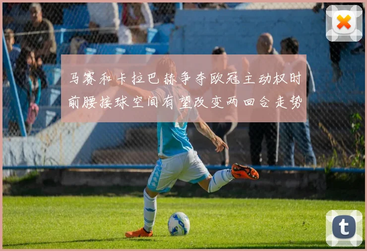 马赛和卡拉巴赫争夺欧冠主动权时前腰接球空间有望改变两回合走势