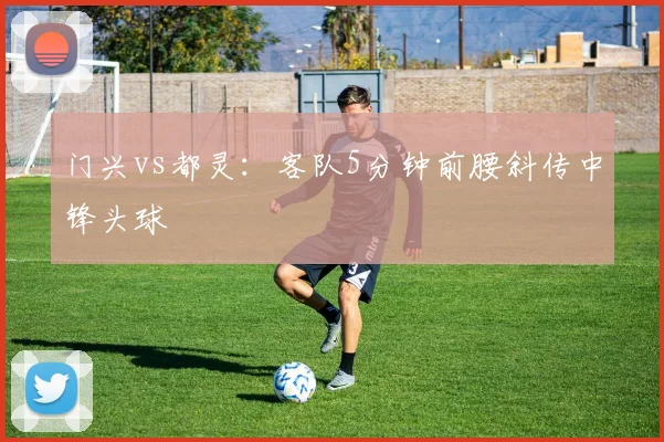 门兴vs都灵:客队5分钟前腰斜传中锋头球